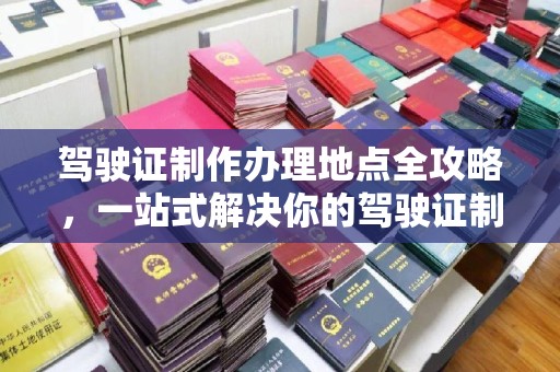 保德驾驶证制作办理地点全攻略，一站式解决你的驾驶证制作需求