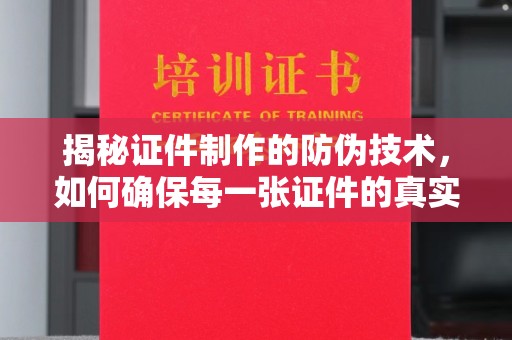 莞城揭秘证件制作的防伪技术，如何确保每一张证件的真实性与安全性
